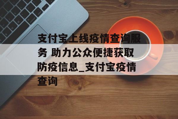 支付宝上线疫情查询服务 助力公众便捷获取防疫信息_支付宝疫情查询