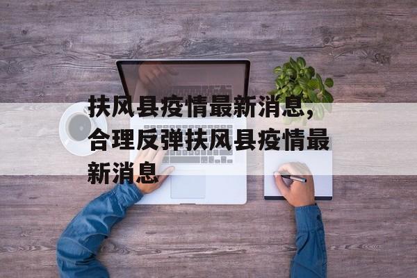 扶风县疫情最新消息,合理反弹扶风县疫情最新消息