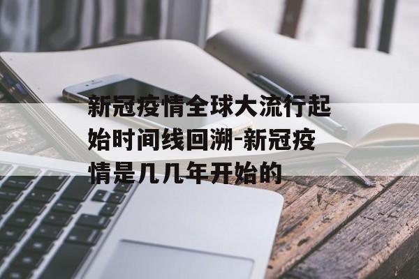 新冠疫情全球大流行起始时间线回溯-新冠疫情是几几年开始的