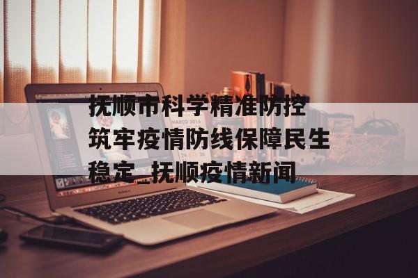 抚顺市科学精准防控 筑牢疫情防线保障民生稳定_抚顺疫情新闻