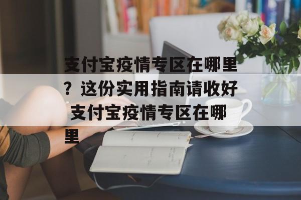 支付宝疫情专区在哪里？这份实用指南请收好 支付宝疫情专区在哪里