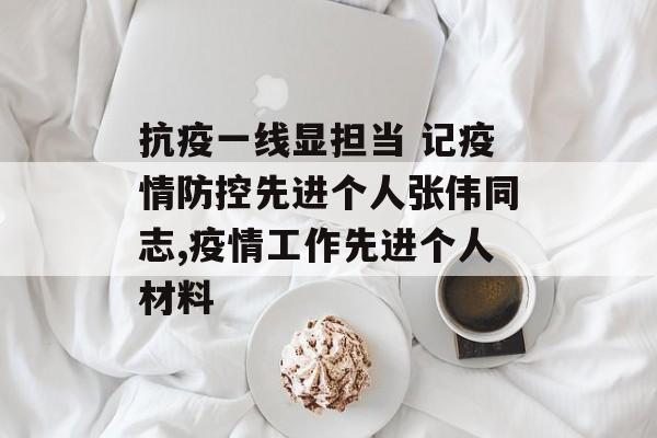 抗疫一线显担当 记疫情防控先进个人张伟同志,疫情工作先进个人材料