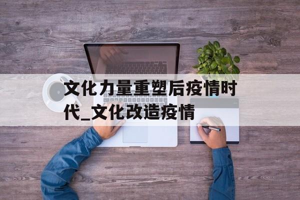文化力量重塑后疫情时代_文化改造疫情