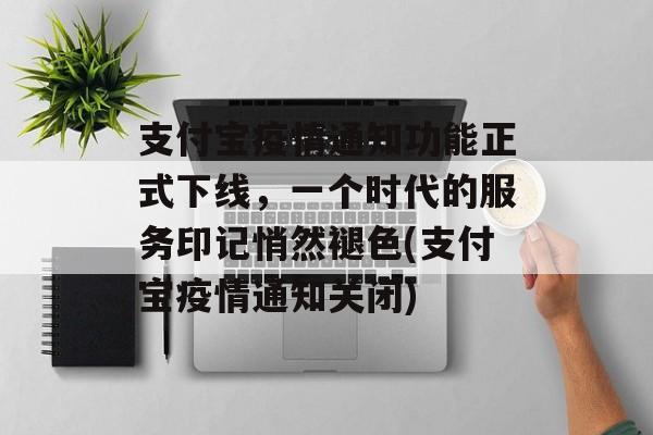 支付宝疫情通知功能正式下线，一个时代的服务印记悄然褪色(支付宝疫情通知关闭)