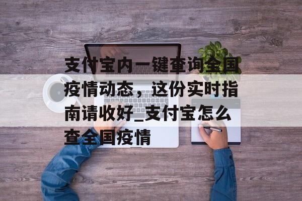 支付宝内一键查询全国疫情动态，这份实时指南请收好_支付宝怎么查全国疫情