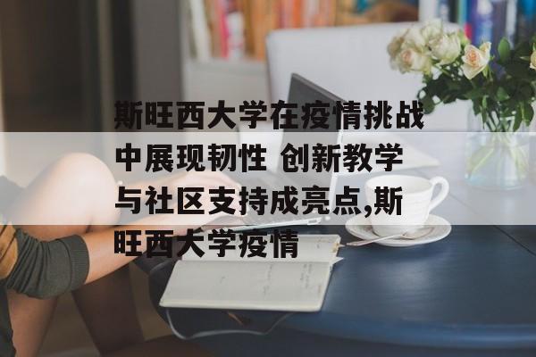 斯旺西大学在疫情挑战中展现韧性 创新教学与社区支持成亮点,斯旺西大学疫情