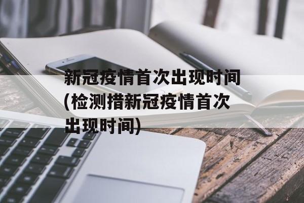 新冠疫情首次出现时间(检测措新冠疫情首次出现时间)