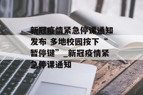 新冠疫情紧急停课通知发布 多地校园按下“暂停键”_新冠疫情紧急停课通知