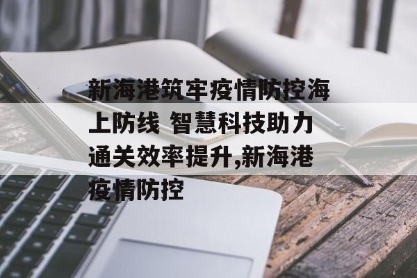 新海港筑牢疫情防控海上防线 智慧科技助力通关效率提升,新海港疫情防控