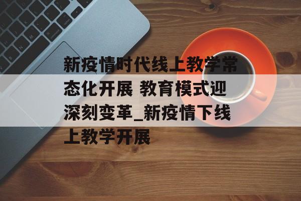 新疫情时代线上教学常态化开展 教育模式迎深刻变革_新疫情下线上教学开展