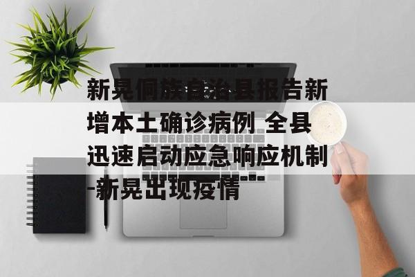新晃侗族自治县报告新增本土确诊病例 全县迅速启动应急响应机制-新晃出现疫情