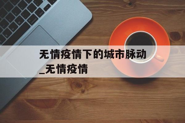 无情疫情下的城市脉动_无情疫情