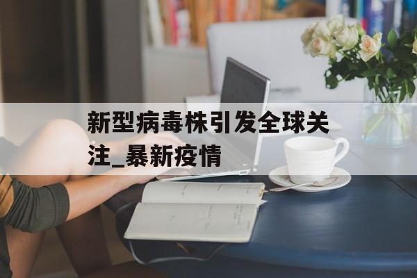 新型病毒株引发全球关注_暴新疫情