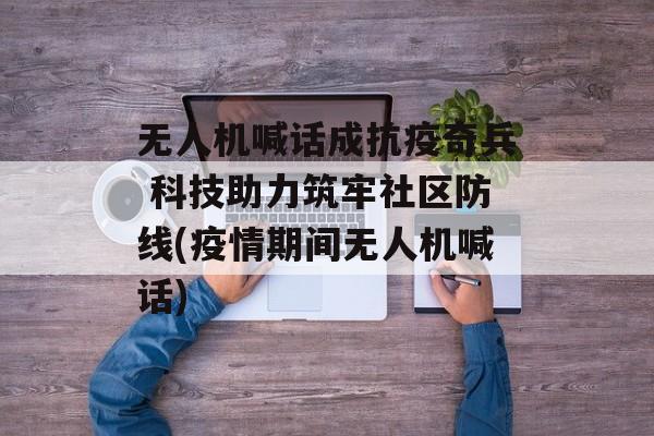无人机喊话成抗疫奇兵 科技助力筑牢社区防线(疫情期间无人机喊话)