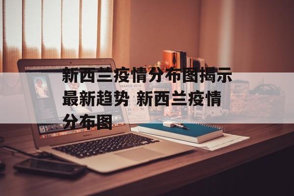 新西兰疫情分布图揭示最新趋势 新西兰疫情分布图