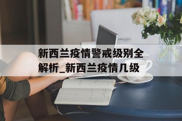新西兰疫情警戒级别全解析_新西兰疫情几级