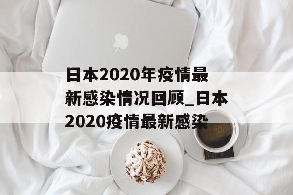 日本2020年疫情最新感染情况回顾_日本2020疫情最新感染