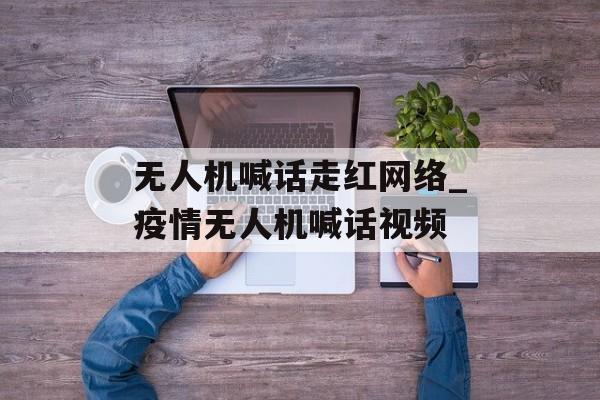 无人机喊话走红网络_疫情无人机喊话视频