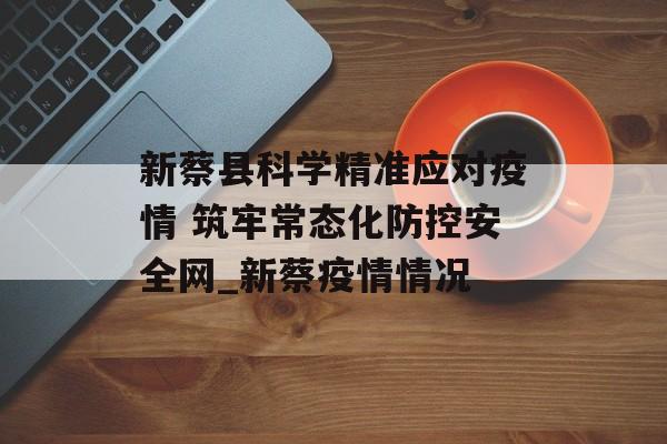 新蔡县科学精准应对疫情 筑牢常态化防控安全网_新蔡疫情情况