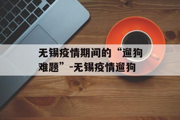 无锡疫情期间的“遛狗难题”-无锡疫情遛狗