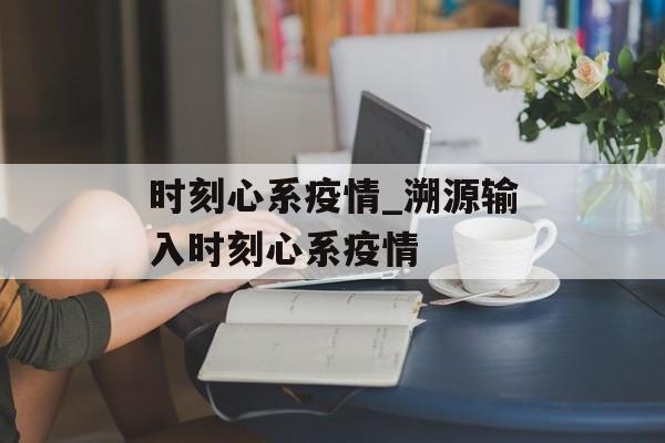 时刻心系疫情_溯源输入时刻心系疫情