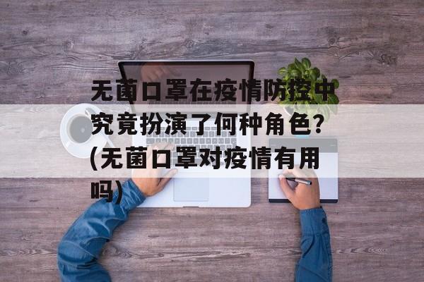无菌口罩在疫情防控中究竟扮演了何种角色？(无菌口罩对疫情有用吗)