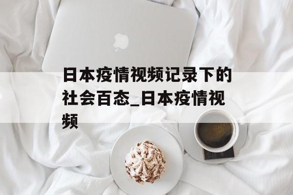 日本疫情视频记录下的社会百态_日本疫情视频