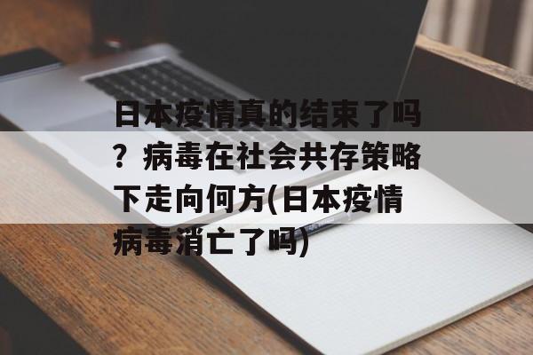 日本疫情真的结束了吗？病毒在社会共存策略下走向何方(日本疫情病毒消亡了吗)