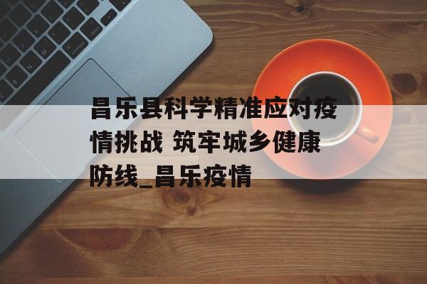 昌乐县科学精准应对疫情挑战 筑牢城乡健康防线_昌乐疫情