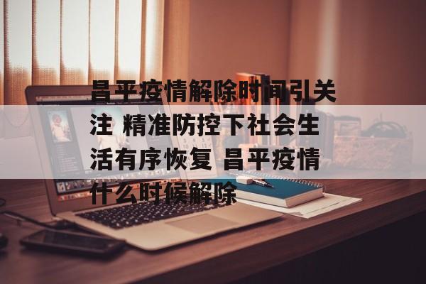 昌平疫情解除时间引关注 精准防控下社会生活有序恢复 昌平疫情什么时候解除