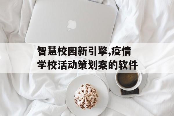 智慧校园新引擎,疫情学校活动策划案的软件