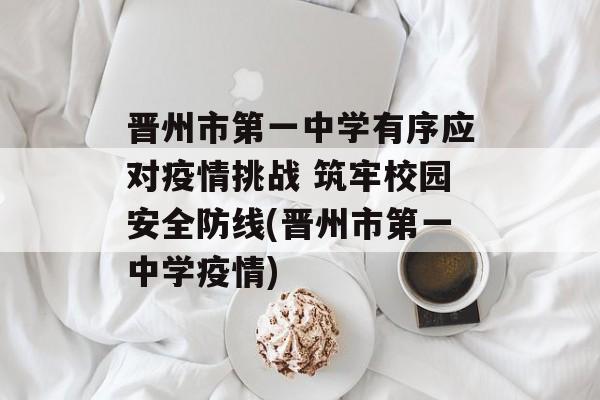 晋州市第一中学有序应对疫情挑战 筑牢校园安全防线(晋州市第一中学疫情)