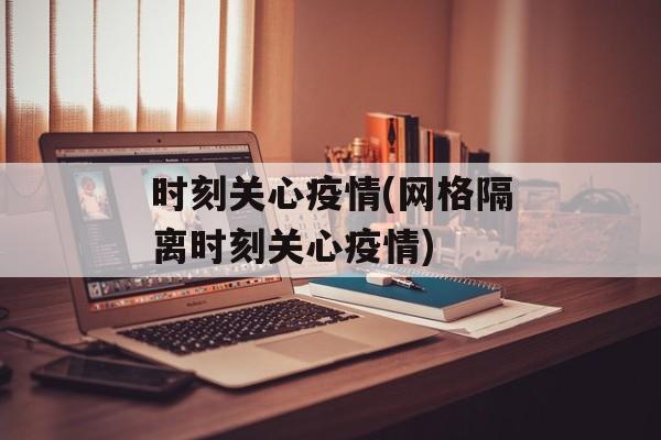 时刻关心疫情(网格隔离时刻关心疫情)