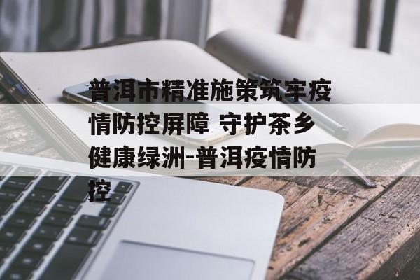 普洱市精准施策筑牢疫情防控屏障 守护茶乡健康绿洲-普洱疫情防控