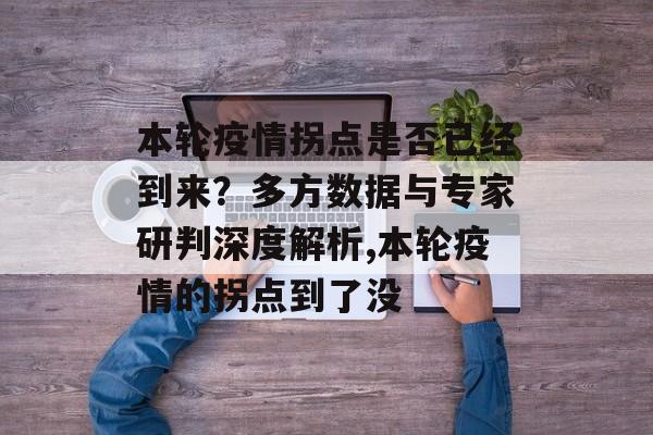 本轮疫情拐点是否已经到来？多方数据与专家研判深度解析,本轮疫情的拐点到了没