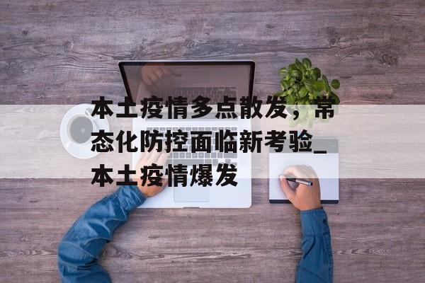 本土疫情多点散发，常态化防控面临新考验_本土疫情爆发