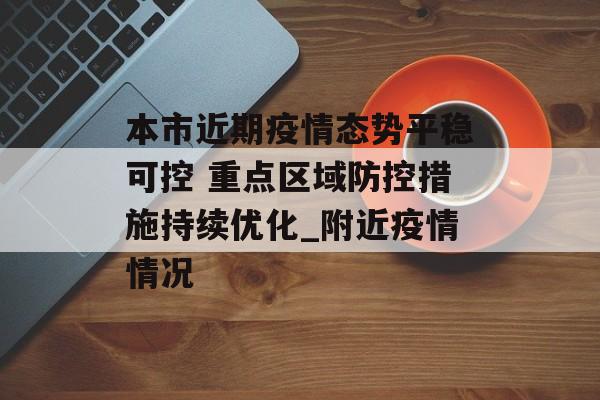 本市近期疫情态势平稳可控 重点区域防控措施持续优化_附近疫情情况