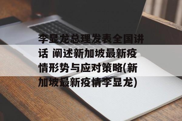 李显龙总理发表全国讲话 阐述新加坡最新疫情形势与应对策略(新加坡最新疫情李显龙)