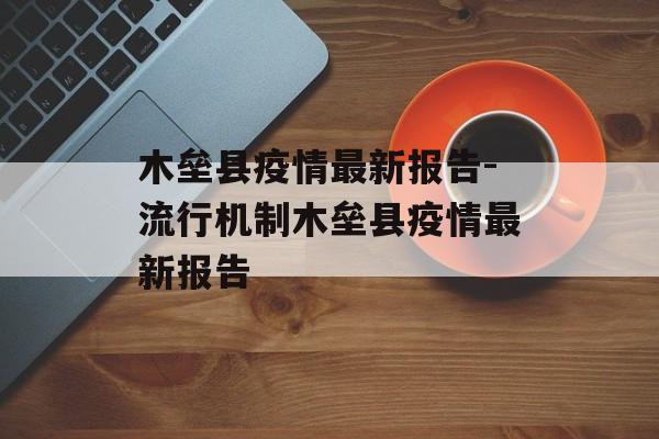 木垒县疫情最新报告-流行机制木垒县疫情最新报告