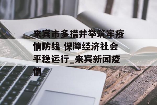 来宾市多措并举筑牢疫情防线 保障经济社会平稳运行_来宾新闻疫情