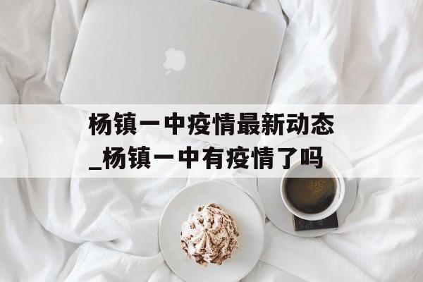 杨镇一中疫情最新动态_杨镇一中有疫情了吗