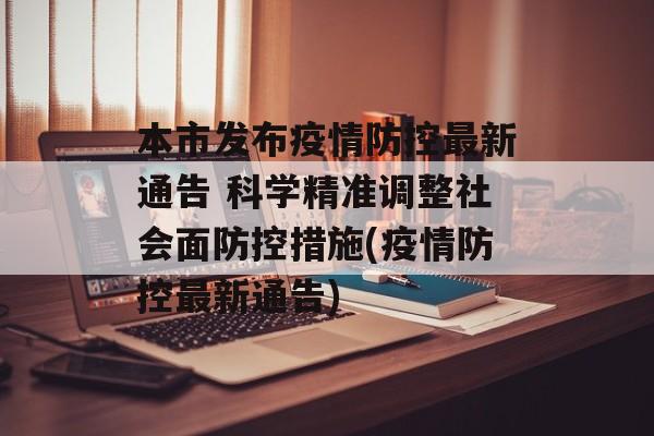 本市发布疫情防控最新通告 科学精准调整社会面防控措施(疫情防控最新通告)