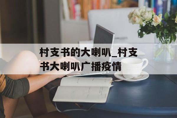 村支书的大喇叭_村支书大喇叭广播疫情