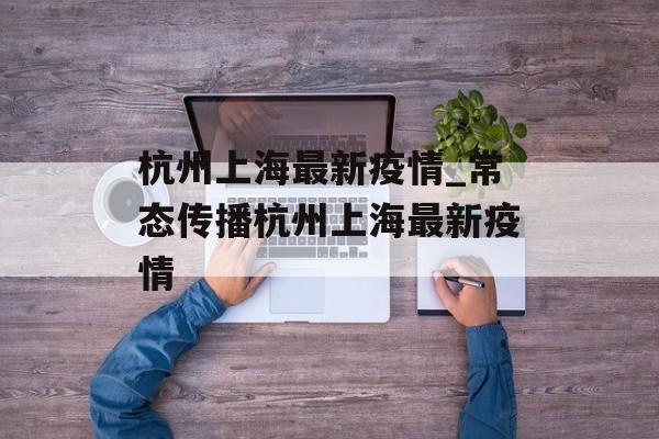 杭州上海最新疫情_常态传播杭州上海最新疫情