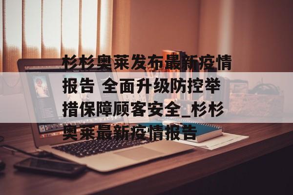 杉杉奥莱发布最新疫情报告 全面升级防控举措保障顾客安全_杉杉奥莱最新疫情报告