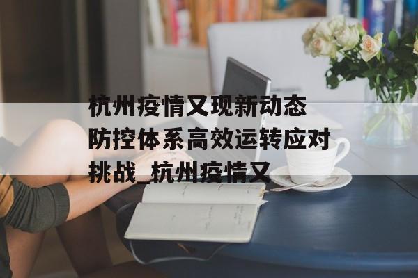 杭州疫情又现新动态 防控体系高效运转应对挑战_杭州疫情又