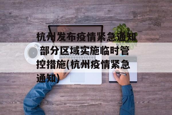 杭州发布疫情紧急通知 部分区域实施临时管控措施(杭州疫情紧急通知)