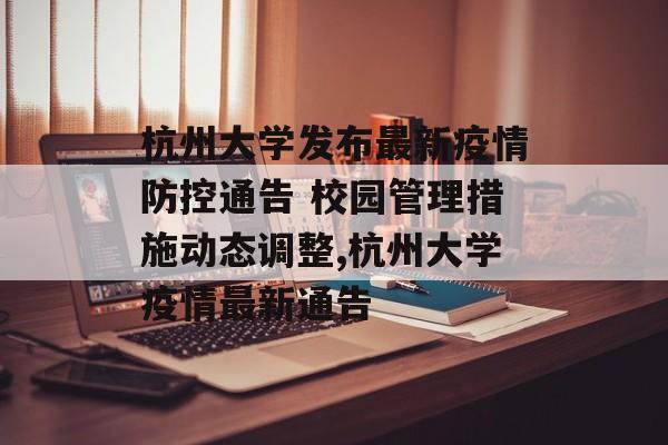 杭州大学发布最新疫情防控通告 校园管理措施动态调整,杭州大学疫情最新通告