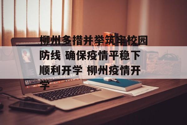 柳州多措并举筑牢校园防线 确保疫情平稳下顺利开学 柳州疫情开学