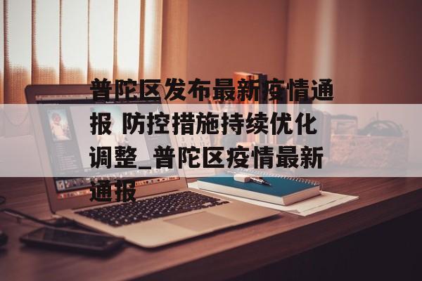 普陀区发布最新疫情通报 防控措施持续优化调整_普陀区疫情最新通报